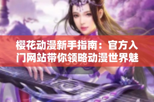 樱花动漫新手指南：官方入门网站带你领略动漫世界魅力