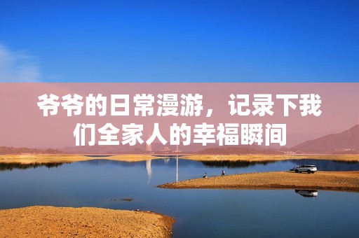 爷爷的日常漫游，记录下我们全家人的幸福瞬间