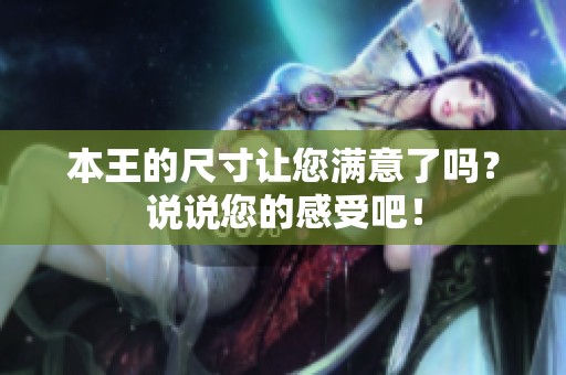 本王的尺寸让您满意了吗？说说您的感受吧！