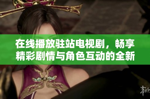 在线播放驻站电视剧，畅享精彩剧情与角色互动的全新体验