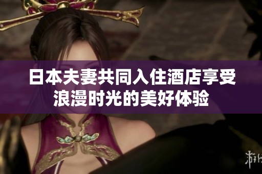 日本夫妻共同入住酒店享受浪漫时光的美好体验