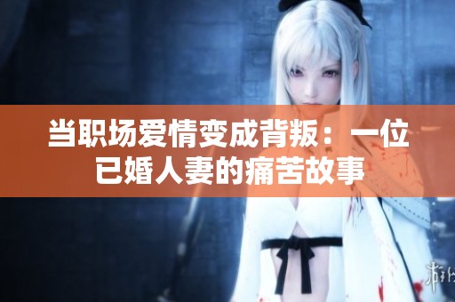 当职场爱情变成背叛：一位已婚人妻的痛苦故事