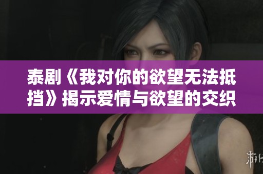 泰剧《我对你的欲望无法抵挡》揭示爱情与欲望的交织