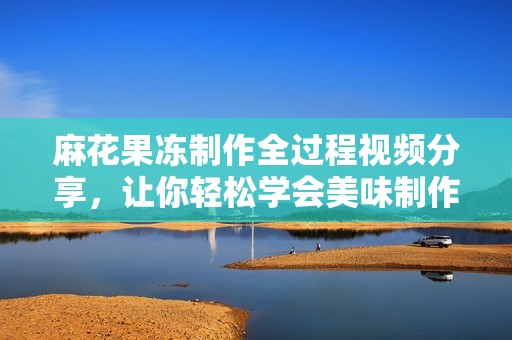 麻花果冻制作全过程视频分享，让你轻松学会美味制作技巧