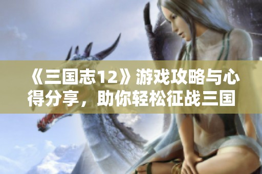 《三国志12》游戏攻略与心得分享，助你轻松征战三国世界