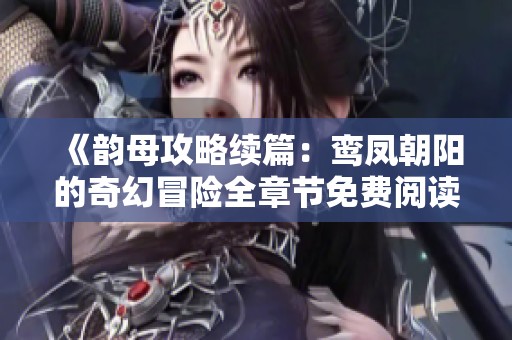 《韵母攻略续篇：鸾凤朝阳的奇幻冒险全章节免费阅读》
