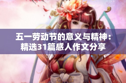 五一劳动节的意义与精神：精选31篇感人作文分享