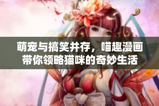 萌宠与搞笑并存，喵趣漫画带你领略猫咪的奇妙生活