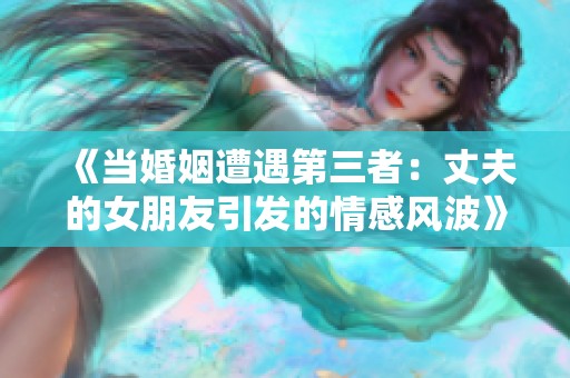 《当婚姻遭遇第三者：丈夫的女朋友引发的情感风波》