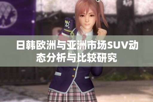 日韩欧洲与亚洲市场SUV动态分析与比较研究