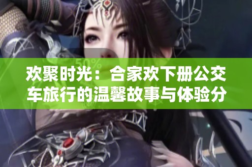 欢聚时光：合家欢下册公交车旅行的温馨故事与体验分享