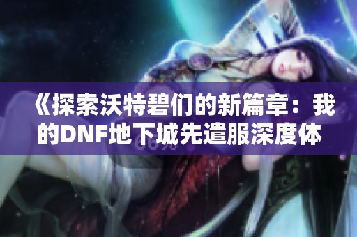 《探索沃特碧们的新篇章：我的DNF地下城先遣服深度体验报告》