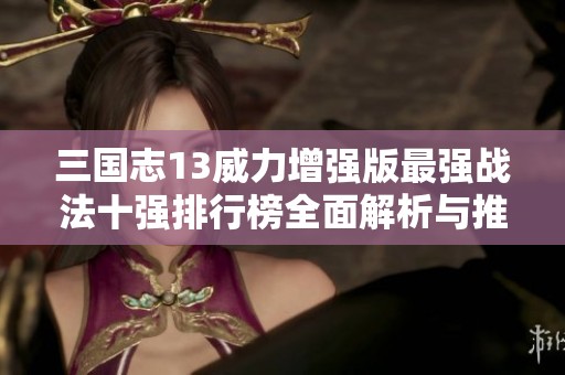 三国志13威力增强版最强战法十强排行榜全面解析与推荐