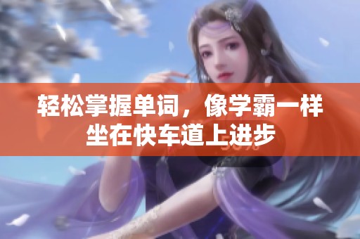 轻松掌握单词，像学霸一样坐在快车道上进步