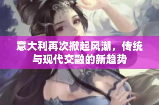 意大利再次掀起风潮，传统与现代交融的新趋势