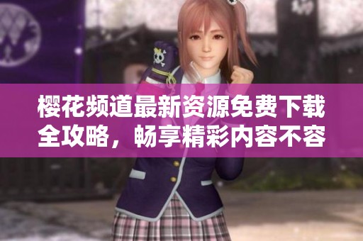 樱花频道最新资源免费下载全攻略，畅享精彩内容不容错过