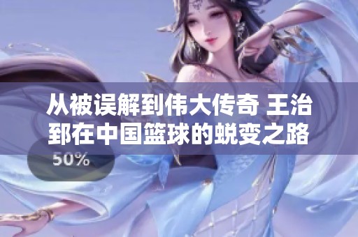 从被误解到伟大传奇 王治郅在中国篮球的蜕变之路