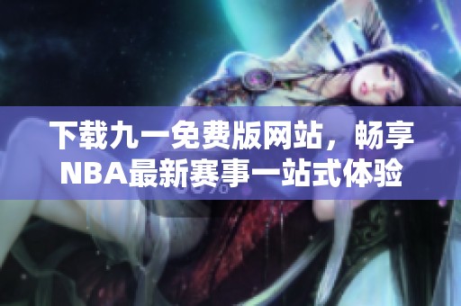 下载九一免费版网站，畅享NBA最新赛事一站式体验