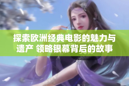 探索欧洲经典电影的魅力与遗产 领略银幕背后的故事与风采
