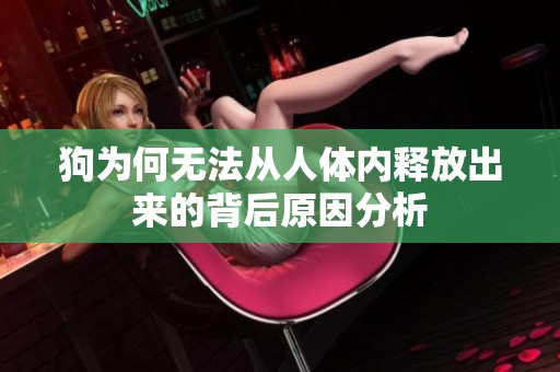 狗为何无法从人体内释放出来的背后原因分析