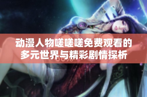 动漫人物嗟嗟嗟免费观看的多元世界与精彩剧情探析