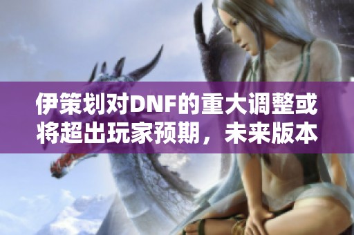 伊策划对DNF的重大调整或将超出玩家预期，未来版本值得关注