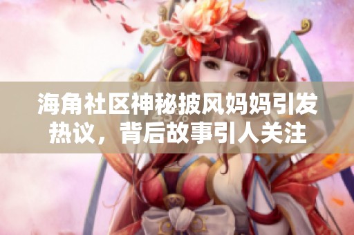 海角社区神秘披风妈妈引发热议，背后故事引人关注