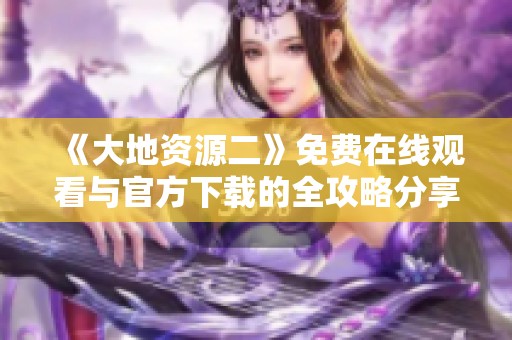 《大地资源二》免费在线观看与官方下载的全攻略分享
