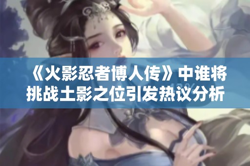 《火影忍者博人传》中谁将挑战土影之位引发热议分析