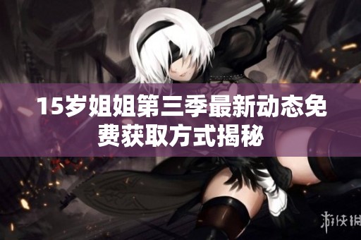 15岁姐姐第三季最新动态免费获取方式揭秘
