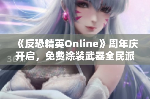 《反恐精英Online》周年庆开启，免费涂装武器全民派送活动火热进行中