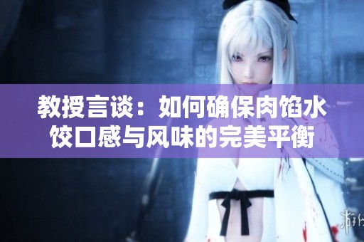 教授言谈：如何确保肉馅水饺口感与风味的完美平衡