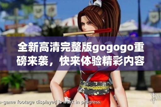 全新高清完整版gogogo重磅来袭，快来体验精彩内容！