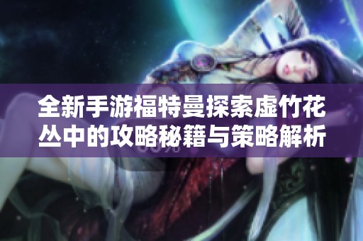 全新手游福特曼探索虚竹花丛中的攻略秘籍与策略解析