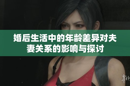 婚后生活中的年龄差异对夫妻关系的影响与探讨