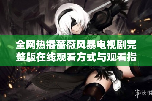 全网热播蔷薇风暴电视剧完整版在线观看方式与观看指南