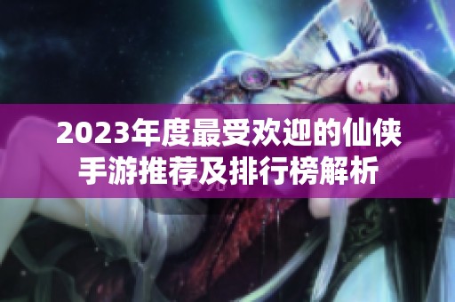 2023年度最受欢迎的仙侠手游推荐及排行榜解析