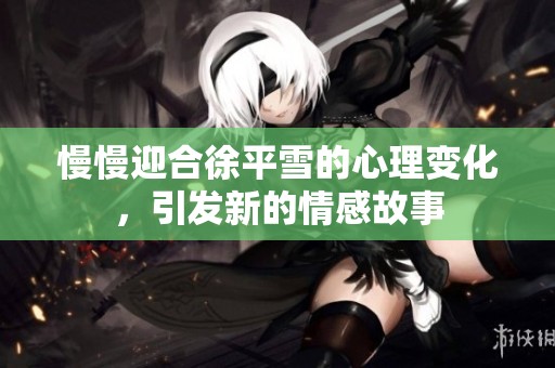 慢慢迎合徐平雪的心理变化，引发新的情感故事