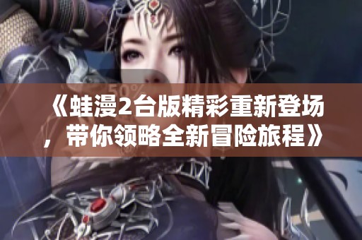 《蛙漫2台版精彩重新登场，带你领略全新冒险旅程》