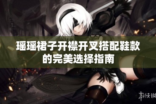 瑶瑶裙子开襟开叉搭配鞋款的完美选择指南