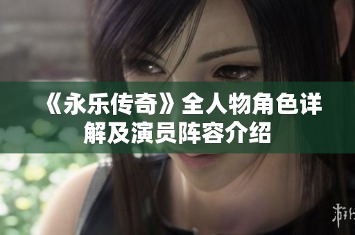 《永乐传奇》全人物角色详解及演员阵容介绍
