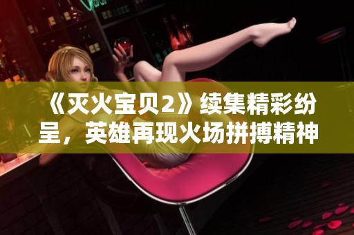 《灭火宝贝2》续集精彩纷呈，英雄再现火场拼搏精神