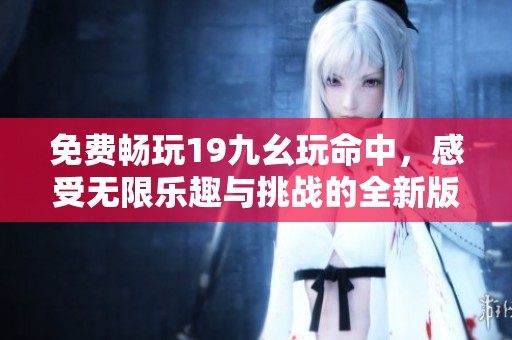 免费畅玩19九幺玩命中，感受无限乐趣与挑战的全新版本