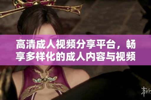高清成人视频分享平台，畅享多样化的成人内容与视频体验