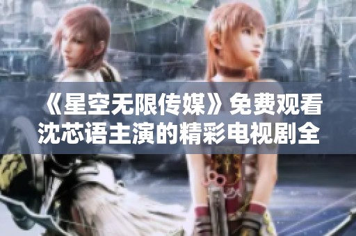 《星空无限传媒》免费观看沈芯语主演的精彩电视剧全解析