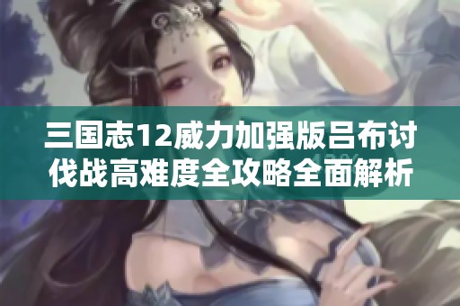 三国志12威力加强版吕布讨伐战高难度全攻略全面解析与挑战技巧
