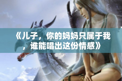 《儿子，你的妈妈只属于我，谁能唱出这份情感》