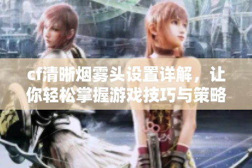 cf清晰烟雾头设置详解，让你轻松掌握游戏技巧与策略