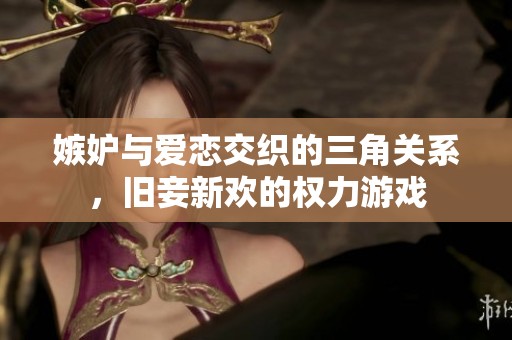 嫉妒与爱恋交织的三角关系，旧妾新欢的权力游戏