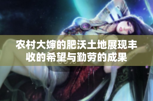 农村大婶的肥沃土地展现丰收的希望与勤劳的成果